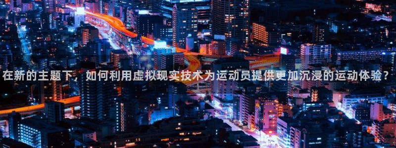 米兰体育app下载：在新的主题下，如何利用虚拟现实技术为运动员提供更加沉浸的运动体验？