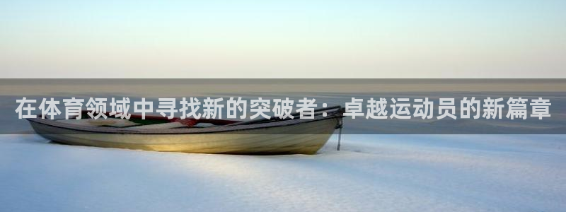 米兰体育靠谱吗：在体育领域中寻找新的突破者：卓越运动员的新篇章