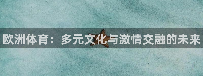 米兰体育中心：欧洲体育：多元文化与激情交融的未来