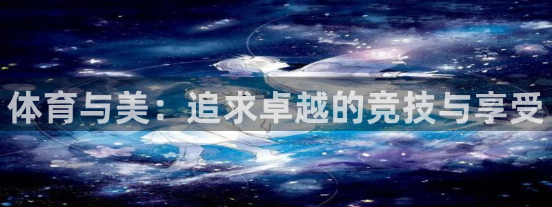 米兰体育入口：体育与美：追求卓越的竞技与享受
