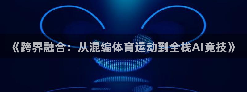 米兰体育官网：《跨界融合：从混编体育运动到全栈AI竞技》