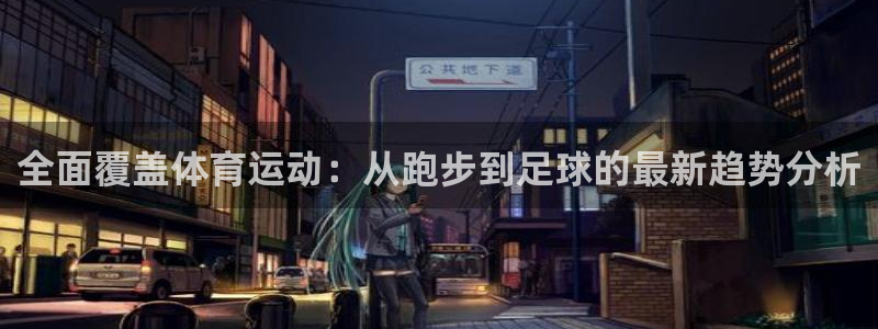 米兰体育报官网：全面覆盖体育运动：从跑步到足球的最新趋势分析